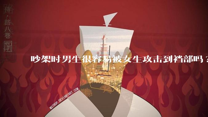 吵架时男生很容易被女生攻击到裆部吗?