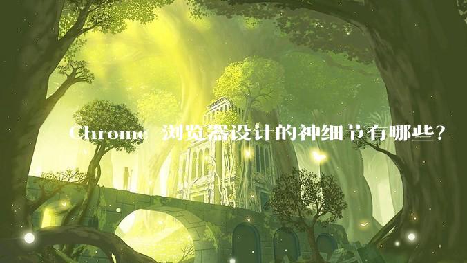 Chrome 浏览器设计的神细节有哪些？