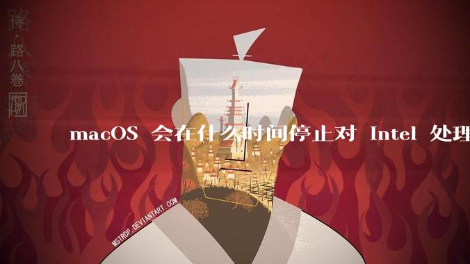 macOS 会在什么时间停止对 Intel 处理器的支持？
