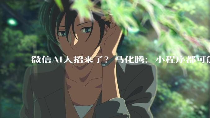 微信AI大招来了？马化腾：小程序都可能“龙虾化”｜AGI焦点_QClaw_生态_产品