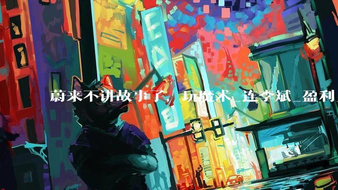 蔚来不讲故事了，玩魔术_连李斌_盈利_业绩