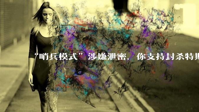 “哨兵模式”涉嫌泄密，你支持封杀特斯拉吗？