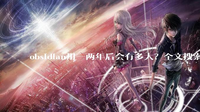 obsidian用一两年后会有多大？全文搜索还快吗？