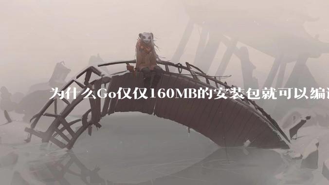 为什么Go仅仅160MB的安装包就可以编译程序，而Rust却还需要几个GB的VC++才能编译？