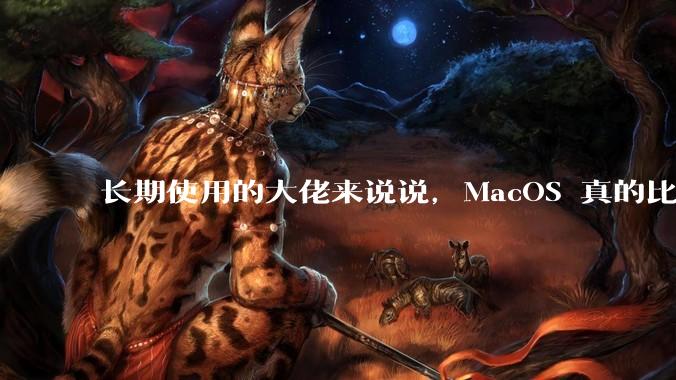 长期使用的大佬来说说，MacOS 真的比 Windows 稳定吗？