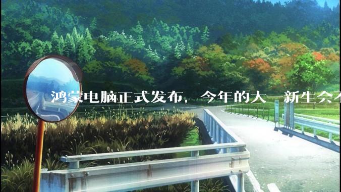 鸿蒙电脑正式发布，今年的大一新生会不会扎堆购买鸿蒙电脑？