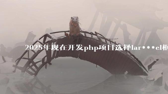 2025年现在开发php项目选择lar***el框架好还是thinkphp框架好？
